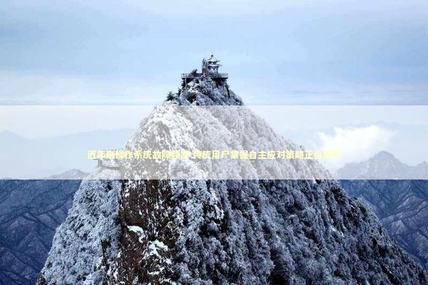 近年来操作系统故障频发 传统用户掌握自主应对策略正当其时 新闻