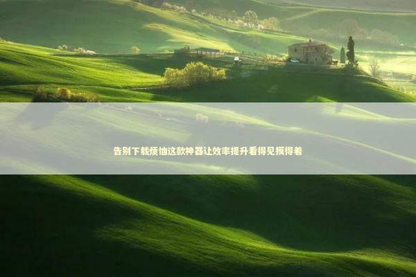 告别下载烦恼这款神器让效率提升看得见摸得着 IT技术